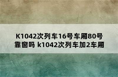 K1042次列车16号车厢80号靠窗吗 k1042次列车加2车厢